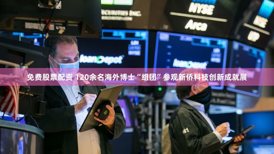 免费股票配资 120余名海外博士“组团”参观新侨科技创新成就展