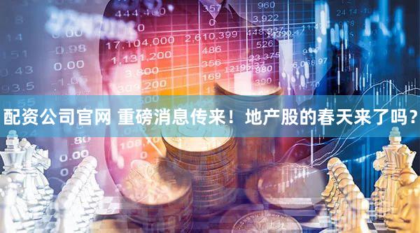 配资公司官网 重磅消息传来！地产股的春天来了吗？