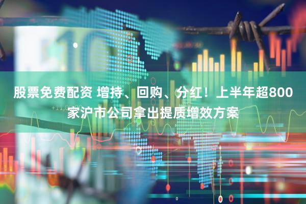 股票免费配资 增持、回购、分红!上半年超800家沪市公司拿出提质增效方案