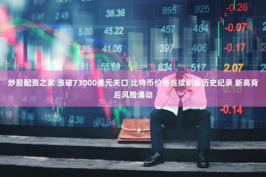 炒股配资之家 涨破73000美元关口 比特币价格连续刷新历史纪录 新高背后风险涌动