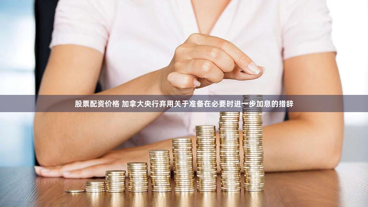 股票配资价格 加拿大央行弃用关于准备在必要时进一步加息的措辞