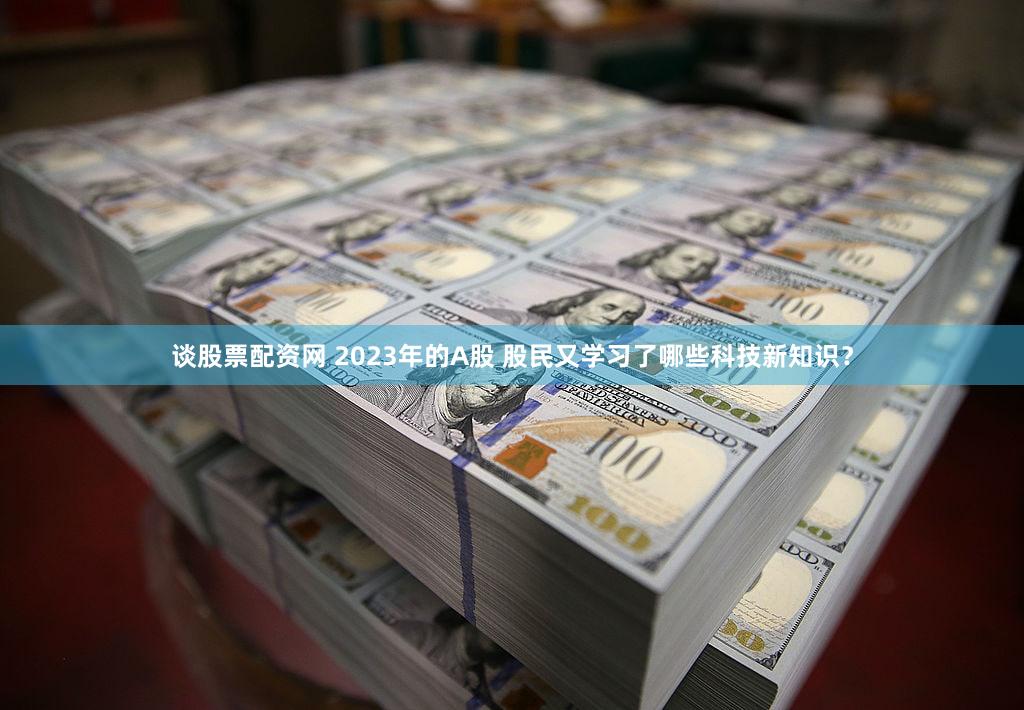 谈股票配资网 2023年的A股 股民又学习了哪些科技新知识?