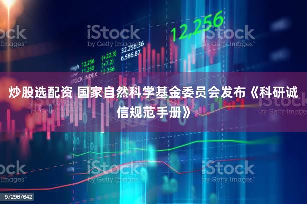 炒股选配资 国家自然科学基金委员会发布《科研诚信规范手册》