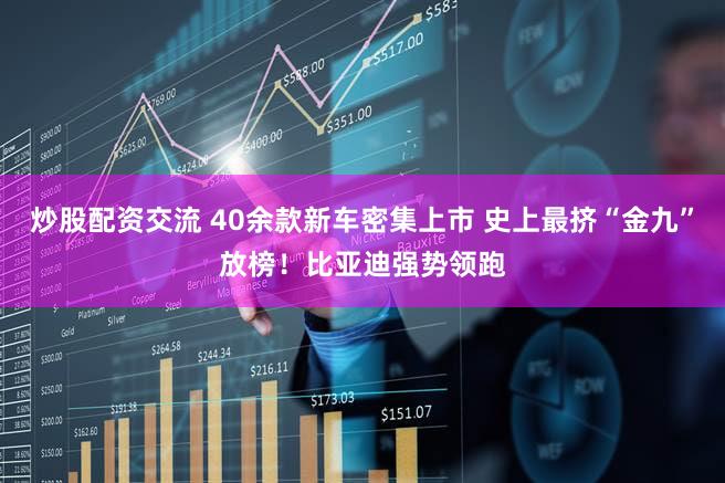 炒股配资交流 40余款新车密集上市 史上最挤“金九”放榜！比亚迪强势领跑