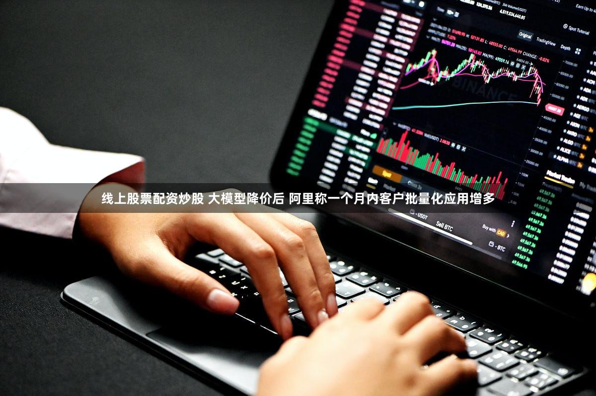 线上股票配资炒股 大模型降价后 阿里称一个月内客户批量化应用增多