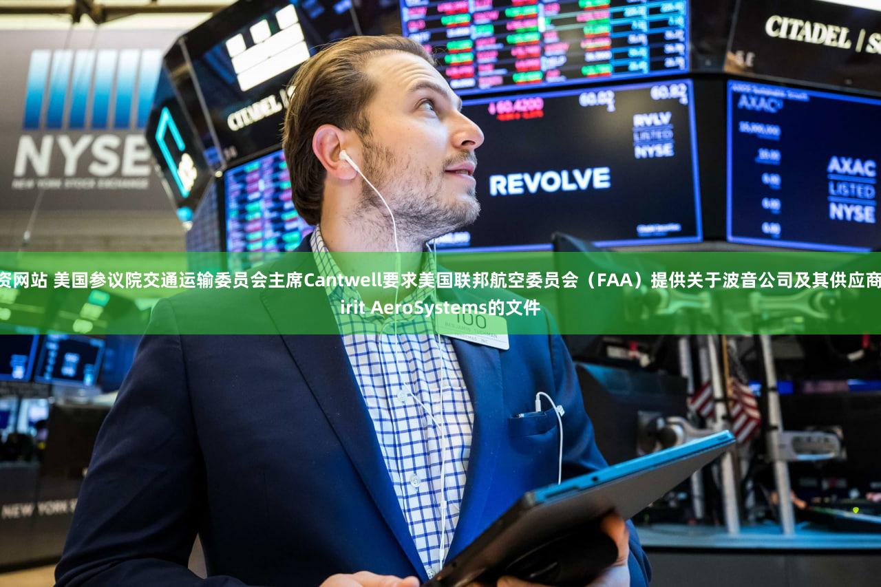 配资网站 美国参议院交通运输委员会主席Cantwell要求美国联邦航空委员会（FAA）提供关于波音公司及其供应商Spirit AeroSystems的文件