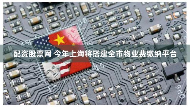 配资股票网 今年上海将搭建全市物业费缴纳平台