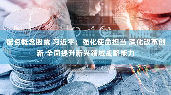 配资概念股票 习近平：强化使命担当 深化改革创新 全面提升新兴领域战略能力
