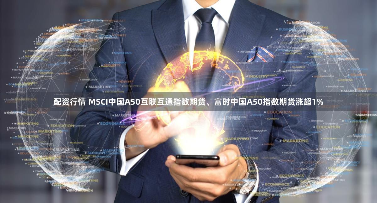 配资行情 MSCI中国A50互联互通指数期货、富时中国A50指数期货涨超1%