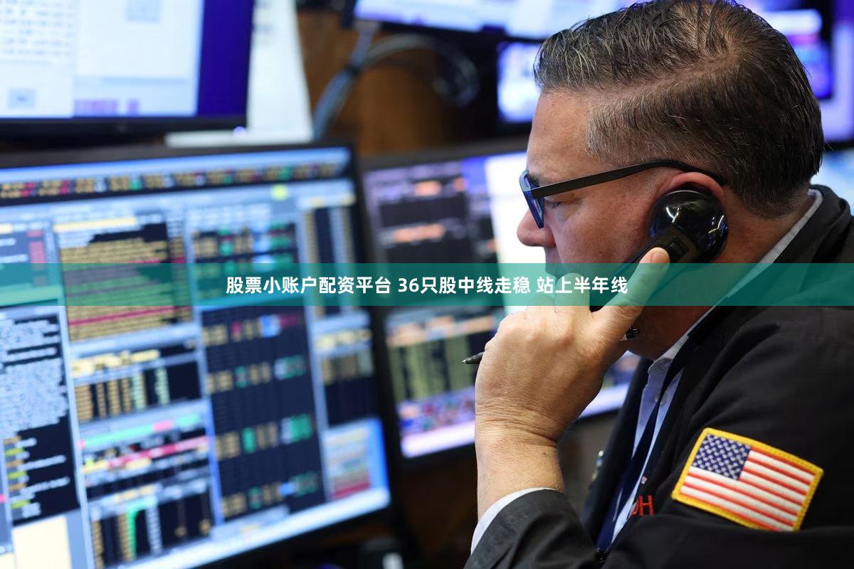 股票小账户配资平台 36只股中线走稳 站上半年线