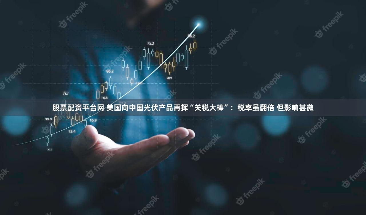 股票配资平台网 美国向中国光伏产品再挥“关税大棒”：税率虽翻倍 但影响甚微