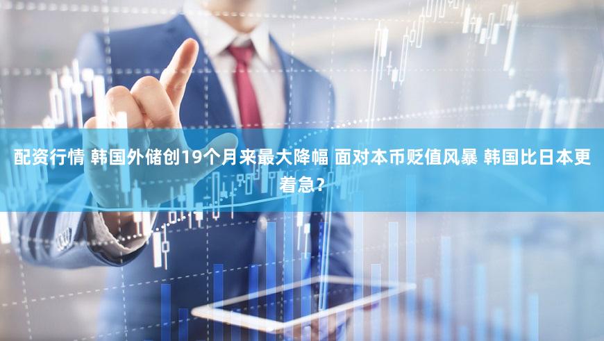 配资行情 韩国外储创19个月来最大降幅 面对本币贬值风暴 韩国比日本更着急？