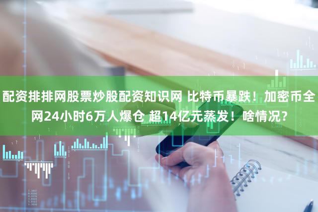 配资排排网股票炒股配资知识网 比特币暴跌!加密币全网24小时6万人爆仓 超14亿元蒸发!啥情况?