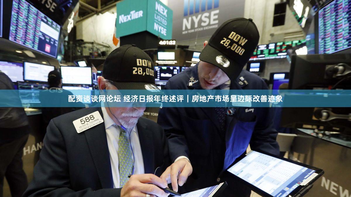 配资谈谈网论坛 经济日报年终述评｜房地产市场呈边际改善迹象