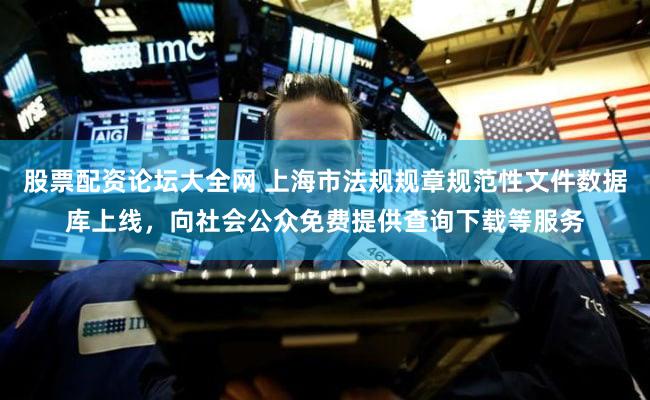 股票配资论坛大全网 上海市法规规章规范性文件数据库上线,向社会公众免费提供查询下载等服务