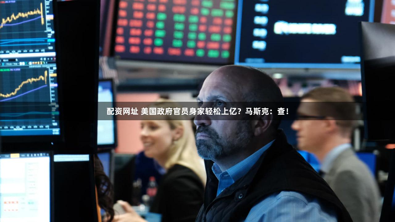 配资网址 美国政府官员身家轻松上亿？马斯克：查！