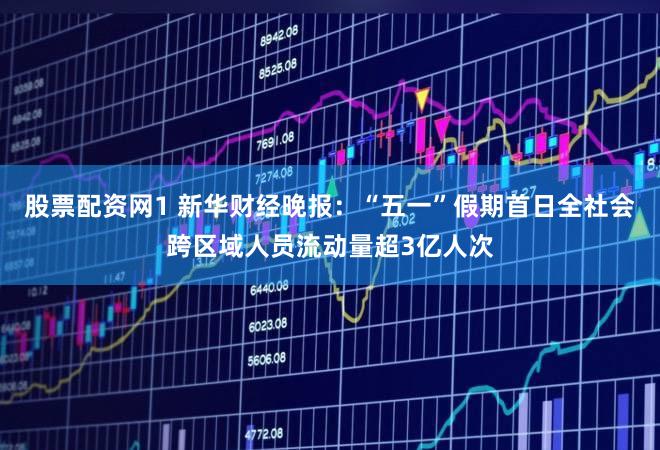 股票配资网1 新华财经晚报：“五一”假期首日全社会跨区域人员流动量超3亿人次