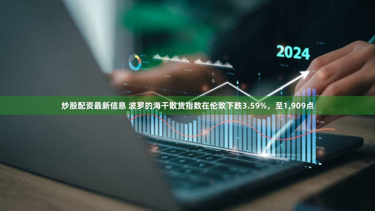 炒股配资最新信息 波罗的海干散货指数在伦敦下跌3.59%，至1,909点