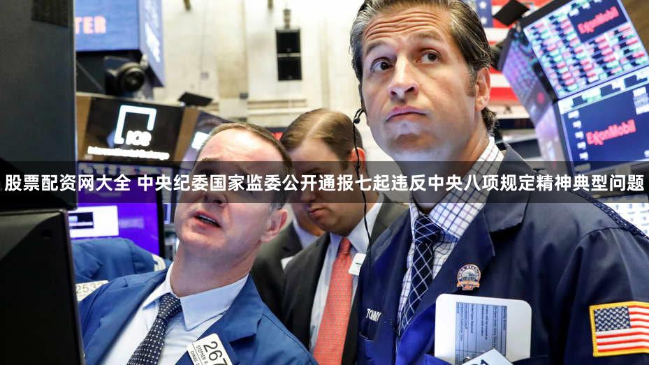 股票配资网大全 中央纪委国家监委公开通报七起违反中央八项规定精神典型问题
