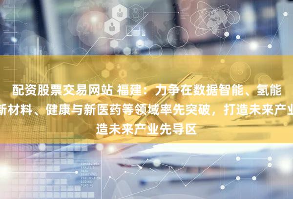 配资股票交易网站 福建：力争在数据智能、氢能、前沿新材料、健康与新医药等领域率先突破，打造未来产业先导区