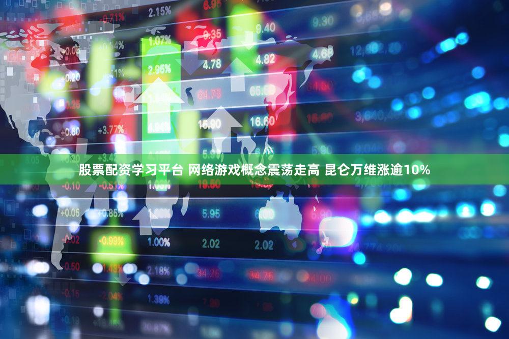 股票配资学习平台 网络游戏概念震荡走高 昆仑万维涨逾10%
