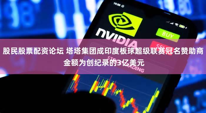 股民股票配资论坛 塔塔集团成印度板球超级联赛冠名赞助商 金额为创纪录的3亿美元