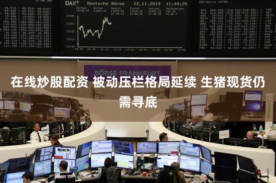 在线炒股配资 被动压栏格局延续 生猪现货仍需寻底