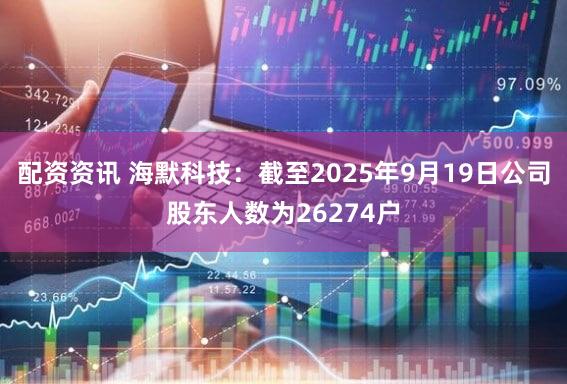 配资资讯 海默科技：截至2025年9月19日公司股东人数为26274户