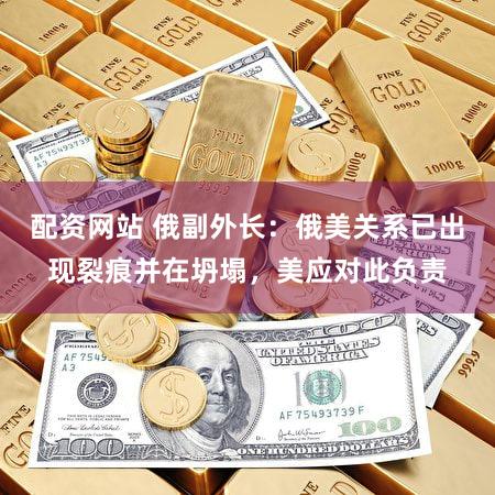 配资网站 俄副外长：俄美关系已出现裂痕并在坍塌，美应对此负责