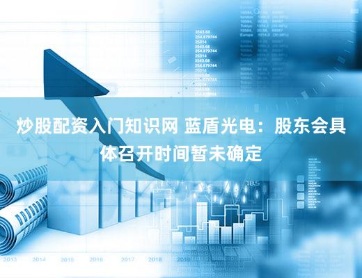 炒股配资入门知识网 蓝盾光电：股东会具体召开时间暂未确定
