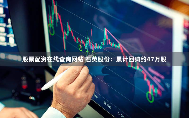 股票配资在线查询网站 石英股份：累计回购约47万股