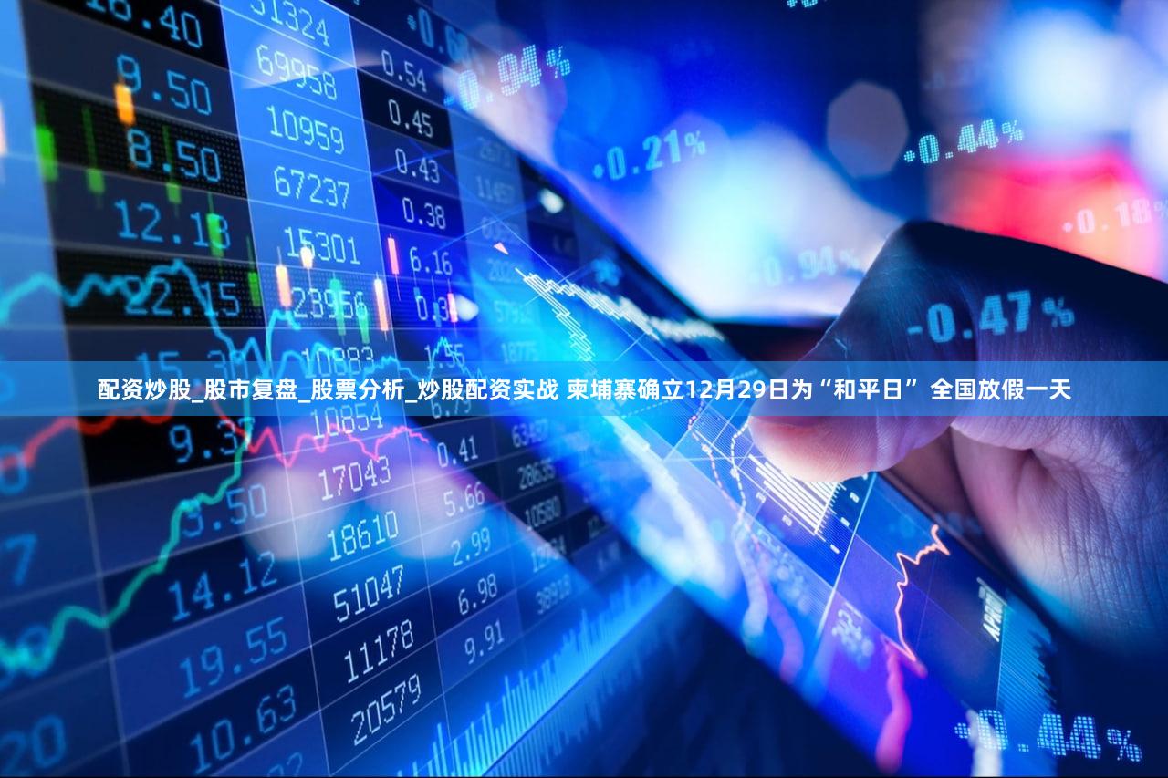配资炒股_股市复盘_股票分析_炒股配资实战 柬埔寨确立12月29日为“和平日” 全国放假一天