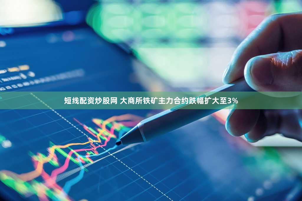 短线配资炒股网 大商所铁矿主力合约跌幅扩大至3%