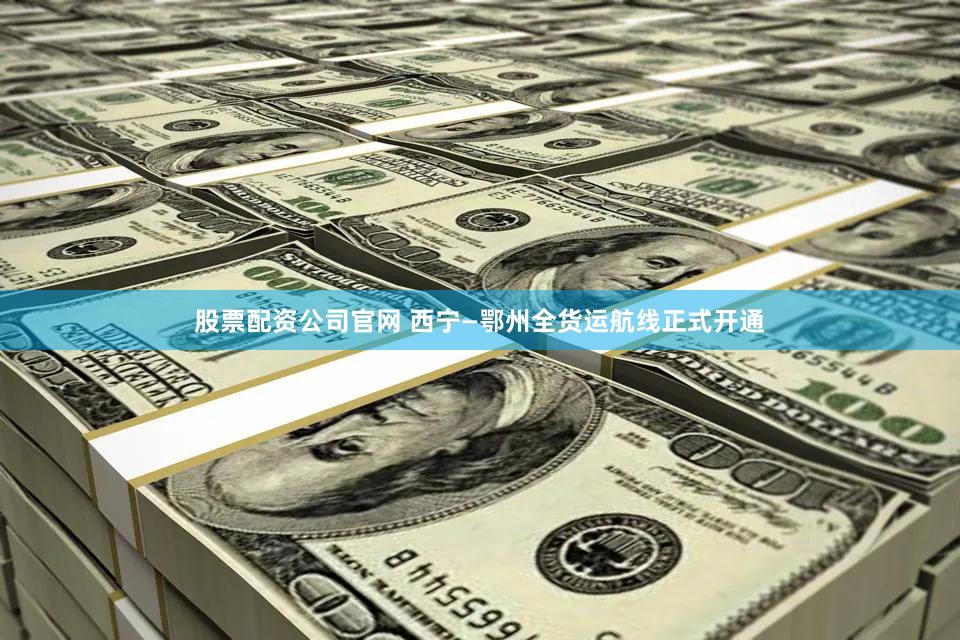 股票配资公司官网 西宁—鄂州全货运航线正式开通