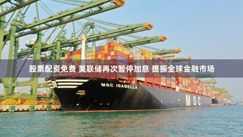 股票配资免费 美联储再次暂停加息 提振全球金融市场