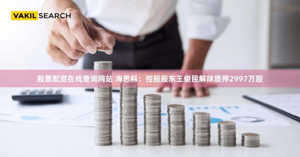 股票配资在线查询网站 海思科：控股股东王俊民解除质押2997万股