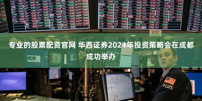 专业的股票配资官网 华西证券2024年投资策略会在成都成功举办