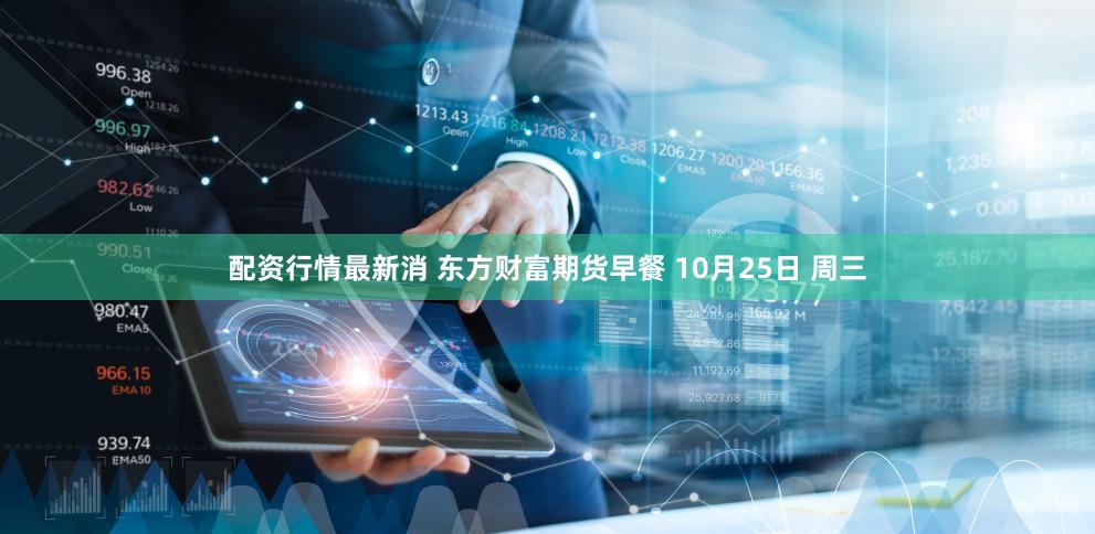 配资行情最新消 东方财富期货早餐 10月25日 周三