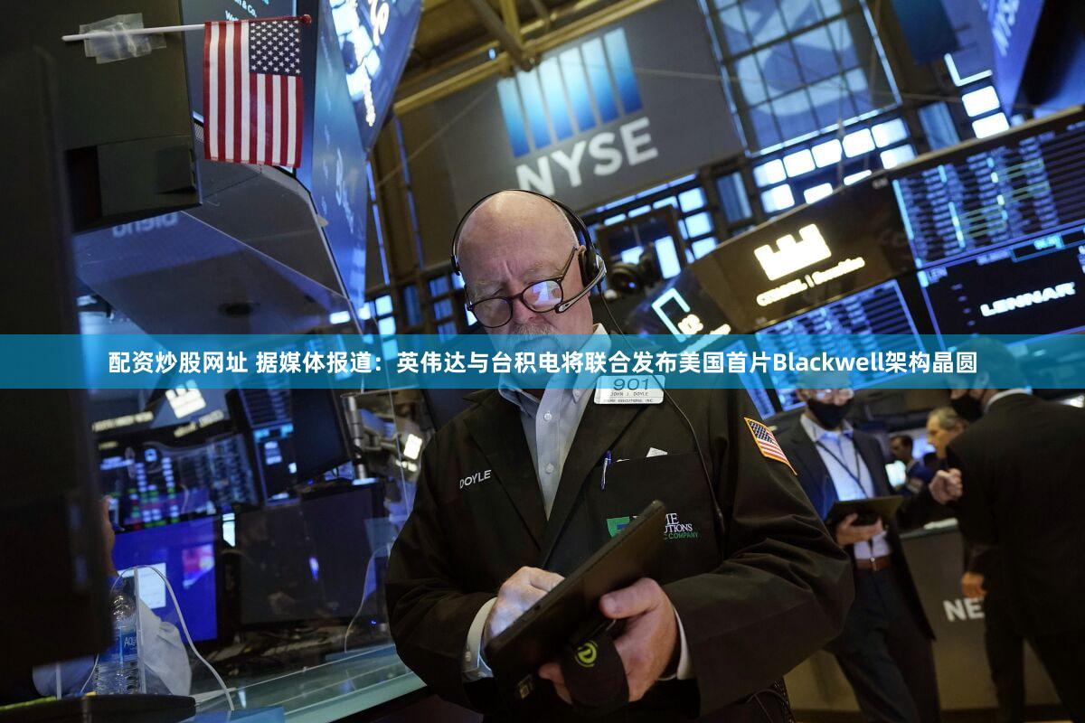 配资炒股网址 据媒体报道：英伟达与台积电将联合发布美国首片Blackwell架构晶圆