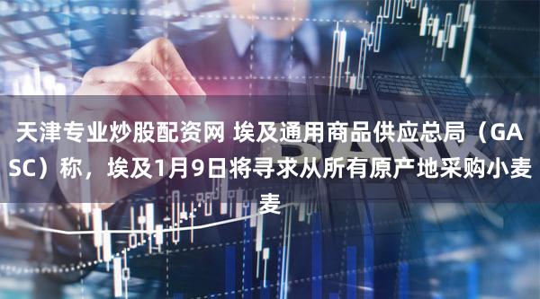 天津专业炒股配资网 埃及通用商品供应总局（GASC）称，埃及1月9日将寻求从所有原产地采购小麦