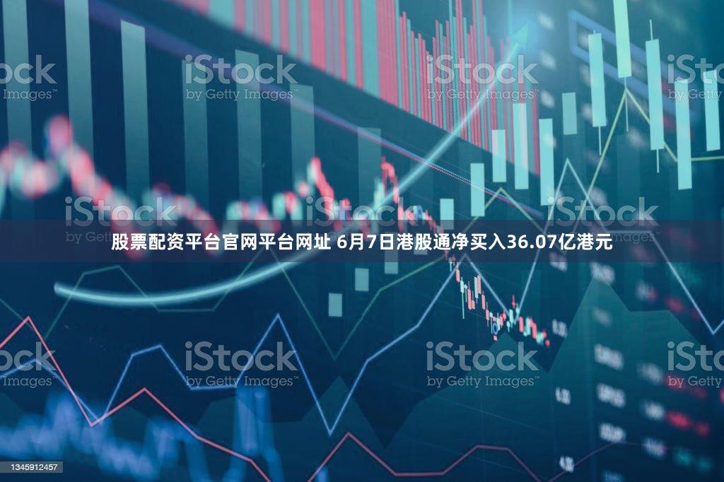 股票配资平台官网平台网址 6月7日港股通净买入36.07亿港元