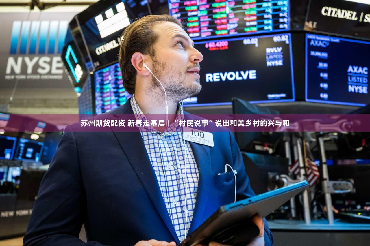 苏州期货配资 新春走基层丨“村民说事”说出和美乡村的兴与和