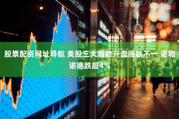 股票配资网址导航 美股三大指数开盘涨跌不一 诺和诺德跌超4%