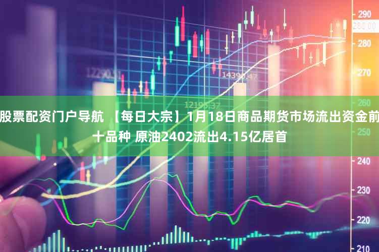 股票配资门户导航 【每日大宗】1月18日商品期货市场流出资金前十品种 原油2402流出4.15亿居首