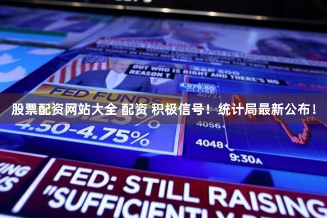 股票配资网站大全 配资 积极信号！统计局最新公布！