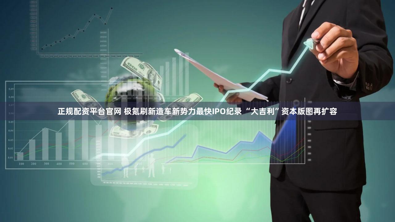 正规配资平台官网 极氪刷新造车新势力最快IPO纪录 “大吉利”资本版图再扩容