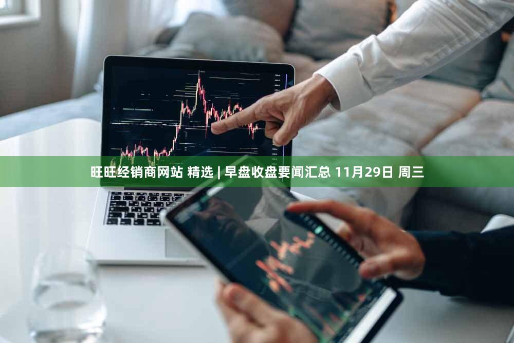 旺旺经销商网站 精选 | 早盘收盘要闻汇总 11月29日 周三