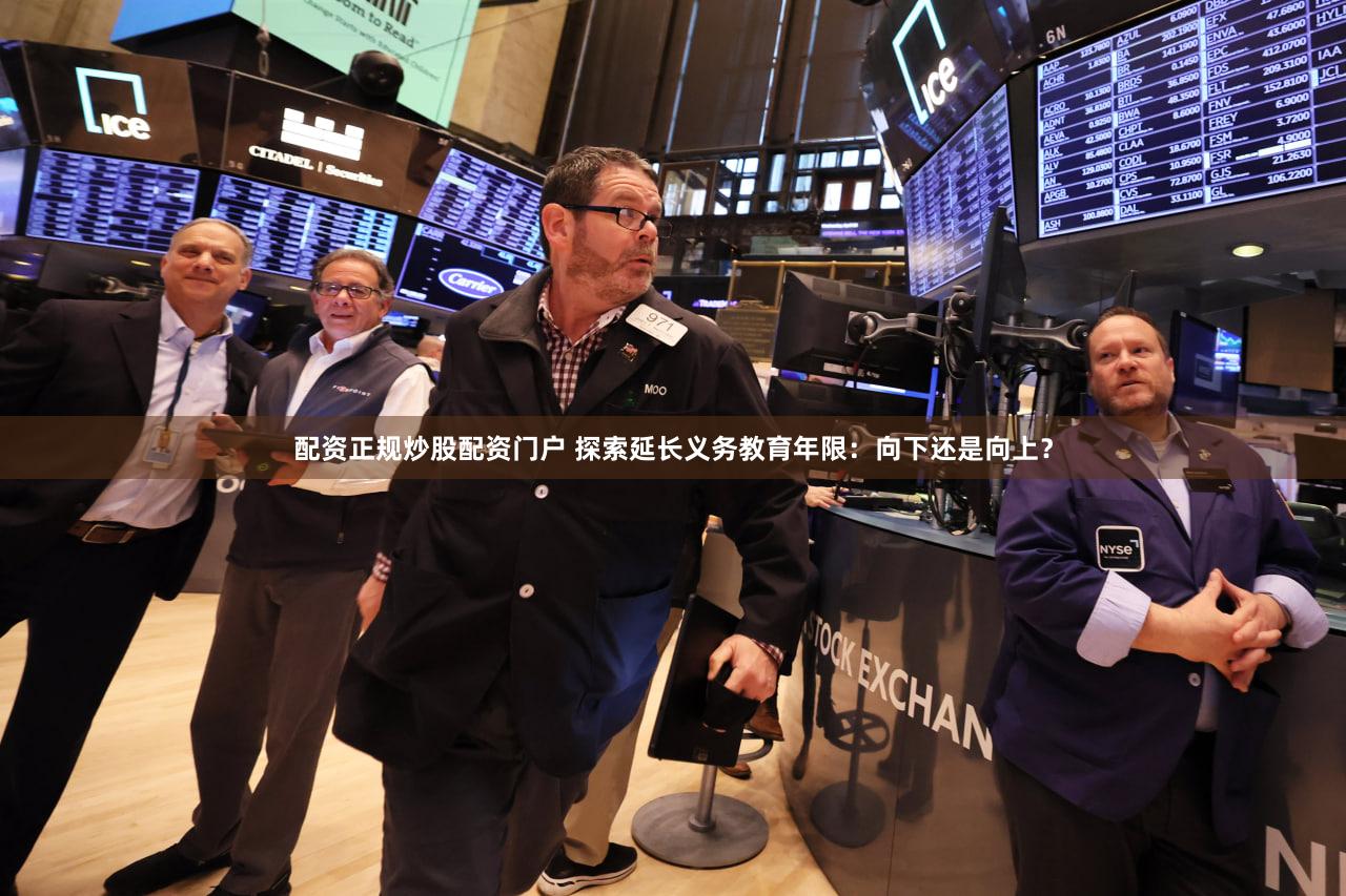 配资正规炒股配资门户 探索延长义务教育年限：向下还是向上？