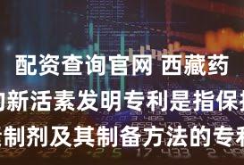 配资查询官网 西藏药业：公司的新活素发明专利是指保护新活素制剂及其制备方法的专利，保护期限为2011年到2031年