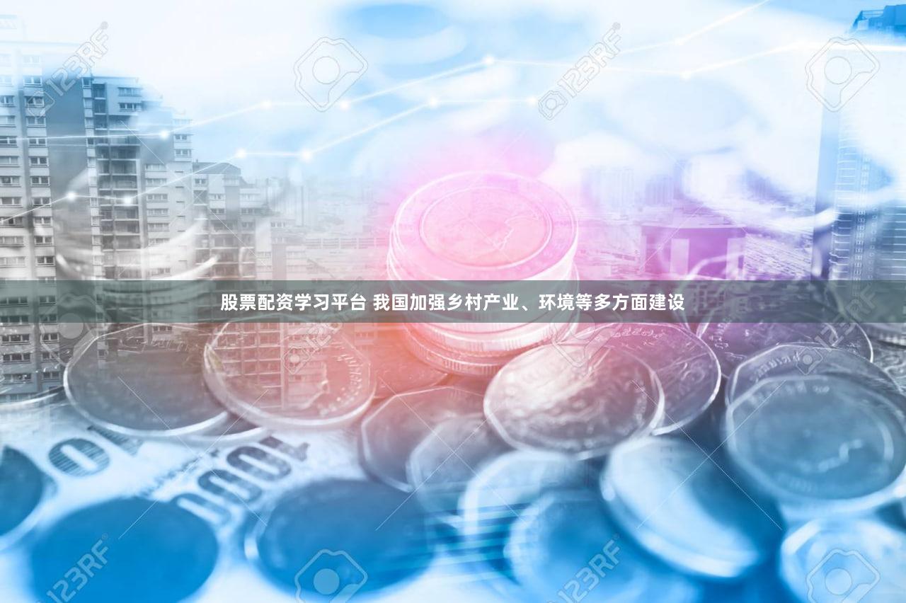 股票配资学习平台 我国加强乡村产业、环境等多方面建设